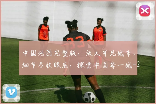 中国地图完整版，放大可见城市，细节尽收眼底，探索中国每一城