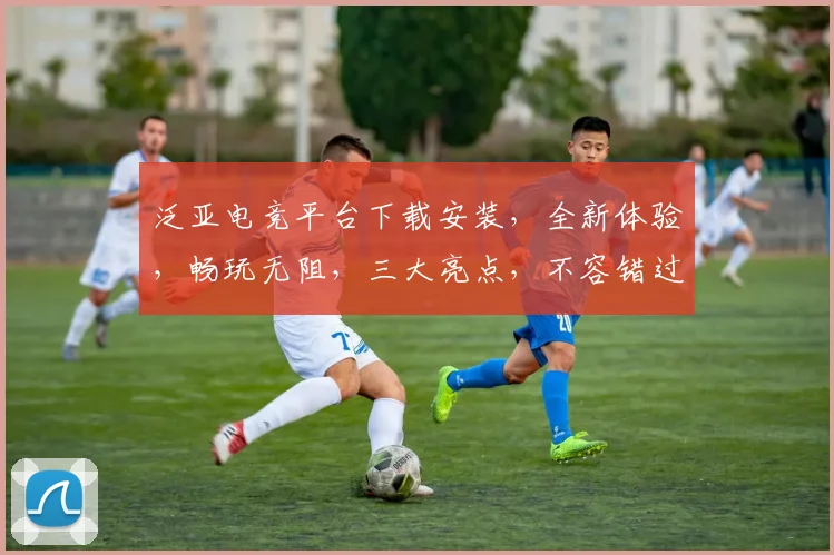 泛亚电竞平台下载安装，全新体验，畅玩无阻，三大亮点，不容错过，立即下载