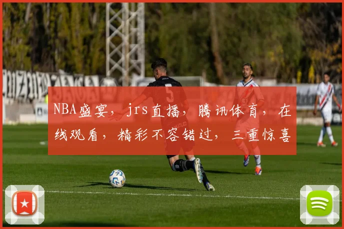 NBA盛宴，jrs直播，腾讯体育，在线观看，精彩不容错过，三重惊喜，尽在掌握