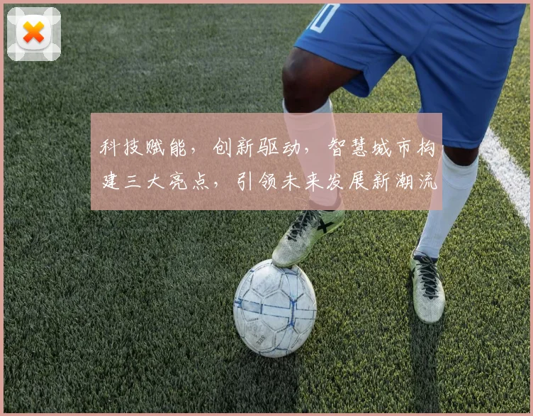 科技赋能，创新驱动，智慧城市构建三大亮点，引领未来发展新潮流，共筑美好未来生活。