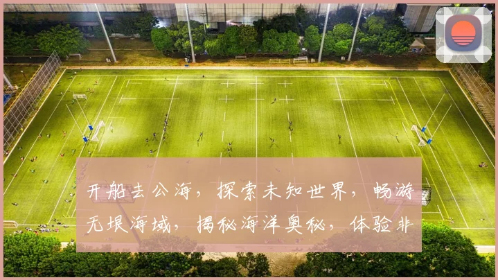 开船去公海，探索未知世界，畅游无垠海域，揭秘海洋奥秘，体验非凡之旅