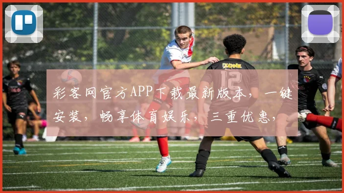 彩客网官方APP下载最新版本，一键安装，畅享体育娱乐，三重优惠，速来体验